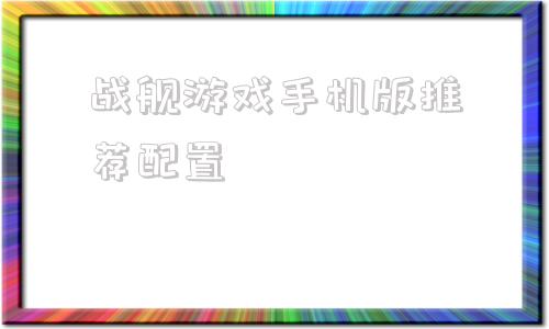 战舰游戏手机版推荐配置战舰世界配置要求最低配置推荐配置是什么